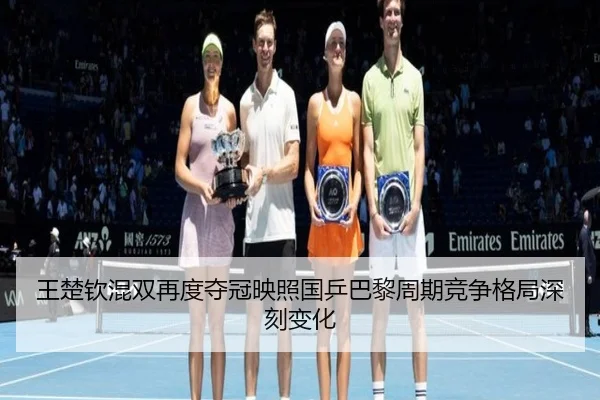 王楚钦混双再度夺冠映照国乒巴黎周期竞争格局深刻变化