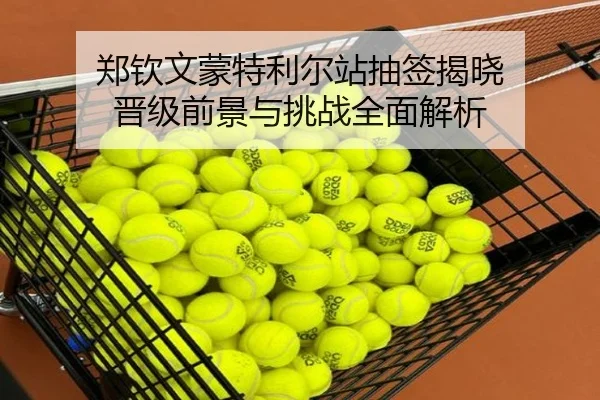 郑钦文蒙特利尔站抽签揭晓 晋级前景与挑战全面解析