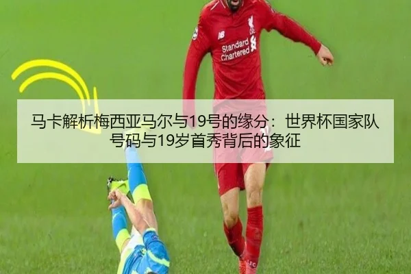 马卡解析梅西亚马尔与19号的缘分：世界杯国家队号码与19岁首秀背后的象征