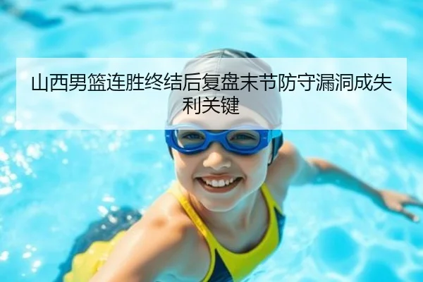 山西男篮连胜终结后复盘末节防守漏洞成失利关键