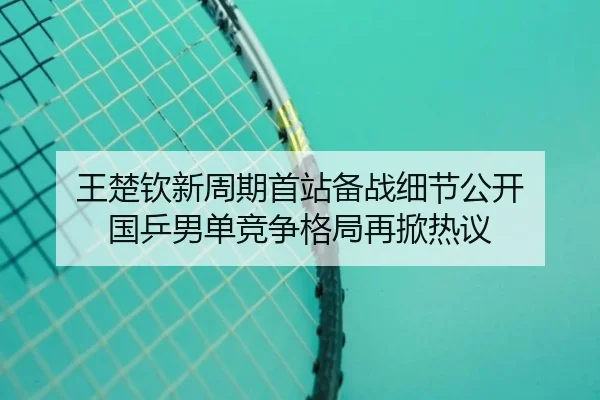 王楚钦新周期首站备战细节公开 国乒男单竞争格局再掀热议